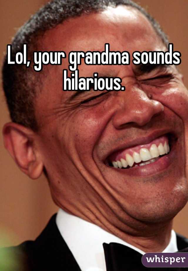 Lol, your grandma sounds hilarious.