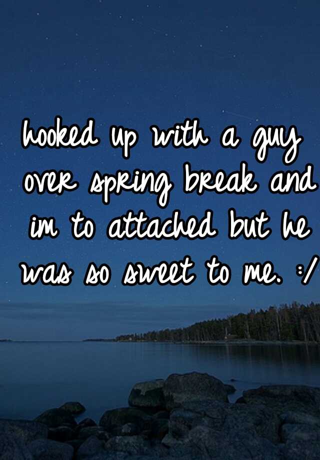 hooked-up-with-a-guy-over-spring-break-and-im-to-attached-but-he-was-so