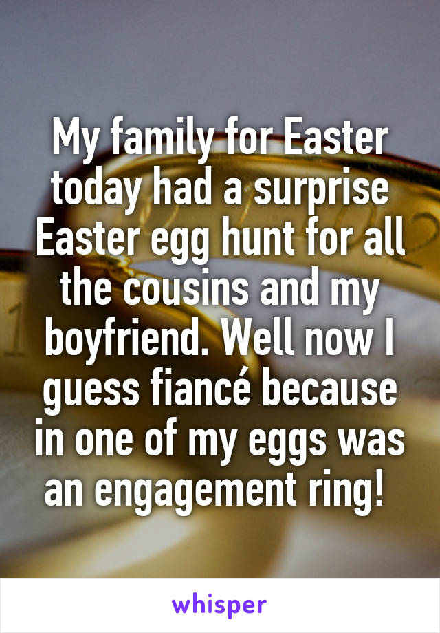 My family for Easter today had a surprise Easter egg hunt for all the cousins and my boyfriend. Well now I guess fiancé because in one of my eggs was an engagement ring! 