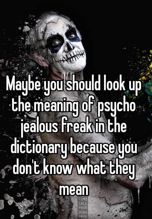 maybe-you-should-look-up-the-meaning-of-psycho-jealous-freak-in-the