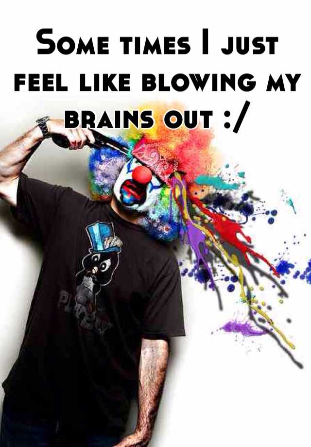 Some Times I Just Feel Like Blowing My Brains Out