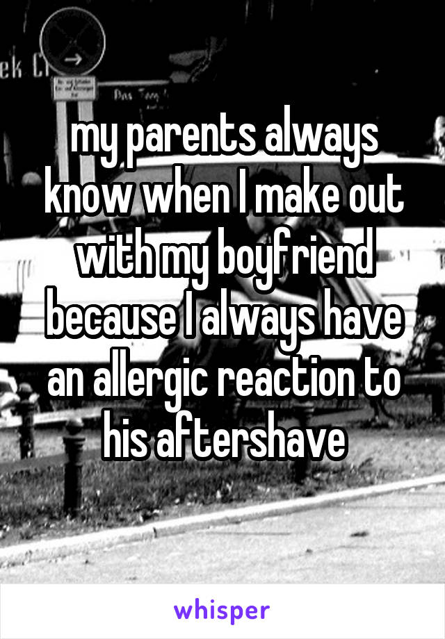 my parents always know when I make out with my boyfriend because I always have an allergic reaction to his aftershave
