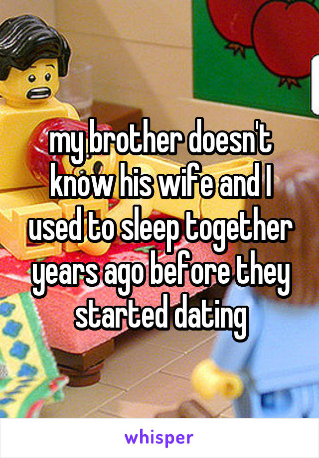 my brother doesn't know his wife and I used to sleep together years ago before they started dating