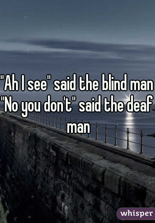 "Ah I see" said the blind man "No you don't" said the deaf man