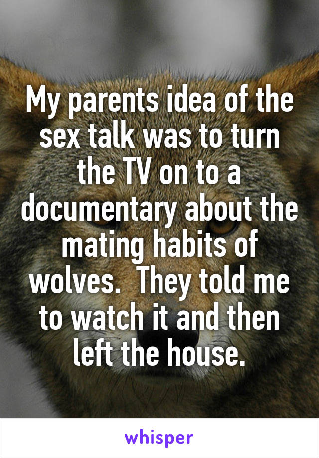 My parents idea of the sex talk was to turn the TV on to a documentary about the mating habits of wolves.  They told me to watch it and then left the house.