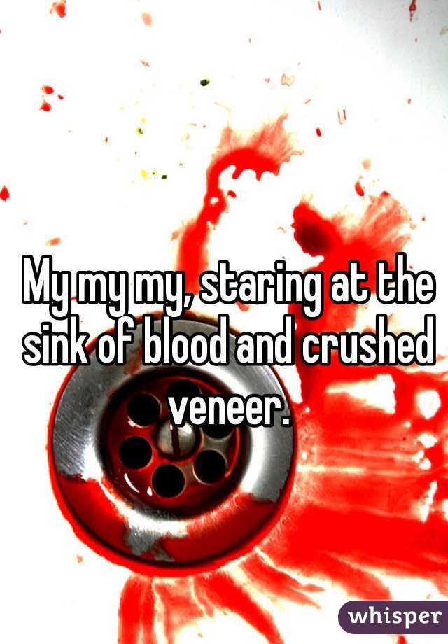 My My My Staring At The Sink Of Blood And Crushed Veneer