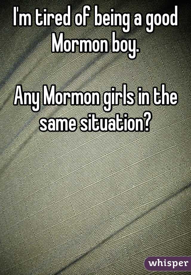 I'm tired of being a good Mormon boy. 

Any Mormon girls in the same situation?