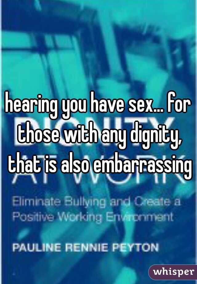 hearing you have sex... for those with any dignity, that is also embarrassing