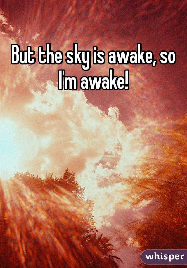 But the sky is awake, so I'm awake!
