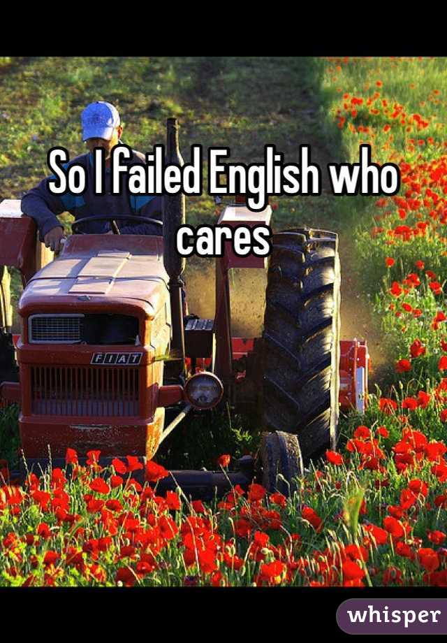 So I failed English who cares 