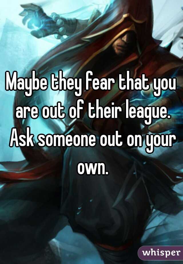 Maybe they fear that you are out of their league. Ask someone out on your own.