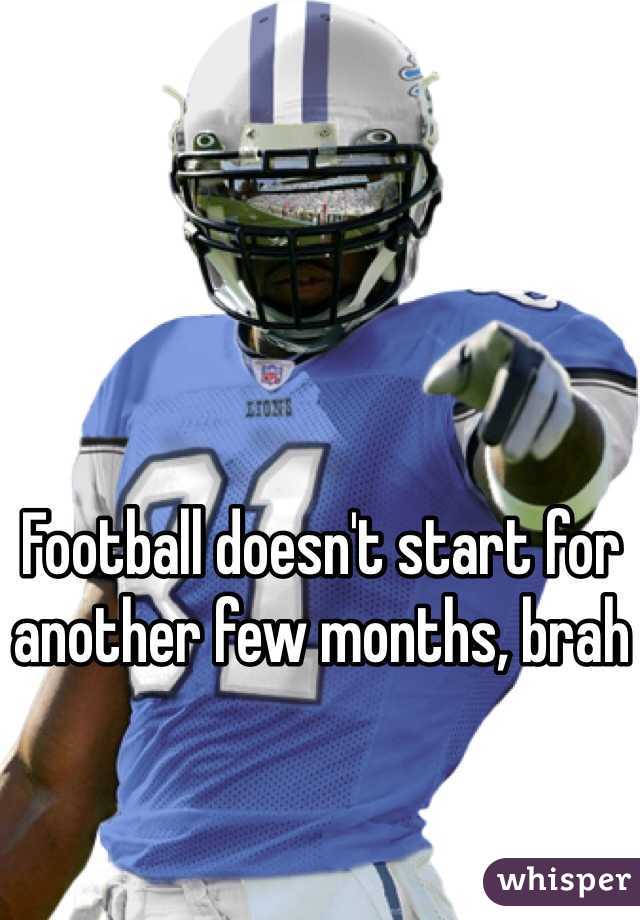 Football doesn't start for another few months, brah