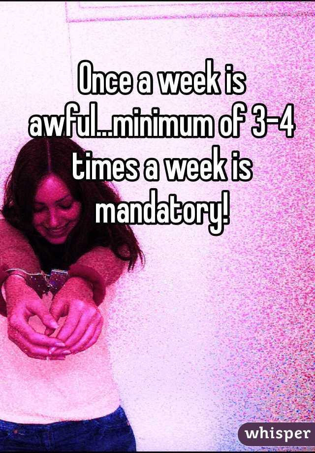 Once a week is awful...minimum of 3-4 times a week is mandatory!