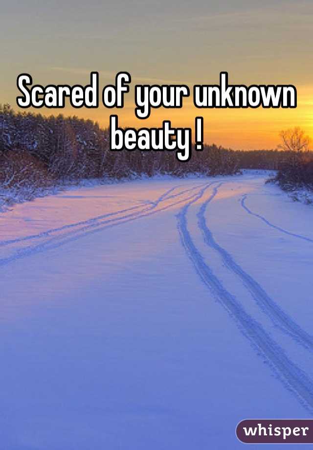 Scared of your unknown beauty !