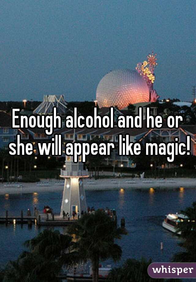Enough alcohol and he or she will appear like magic!
