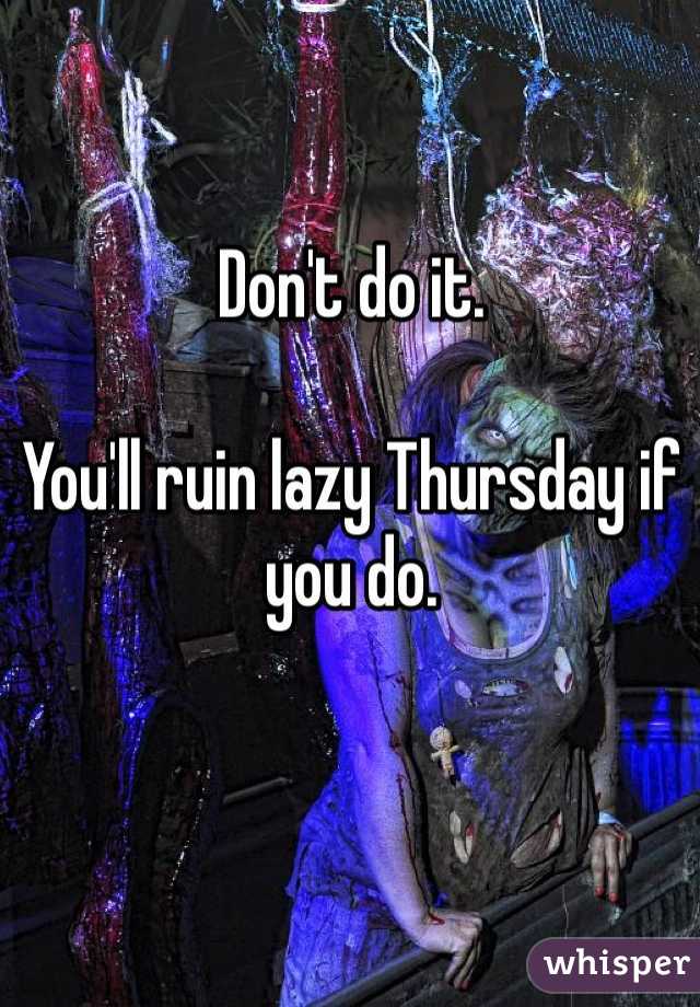 Don't do it.

You'll ruin lazy Thursday if you do.