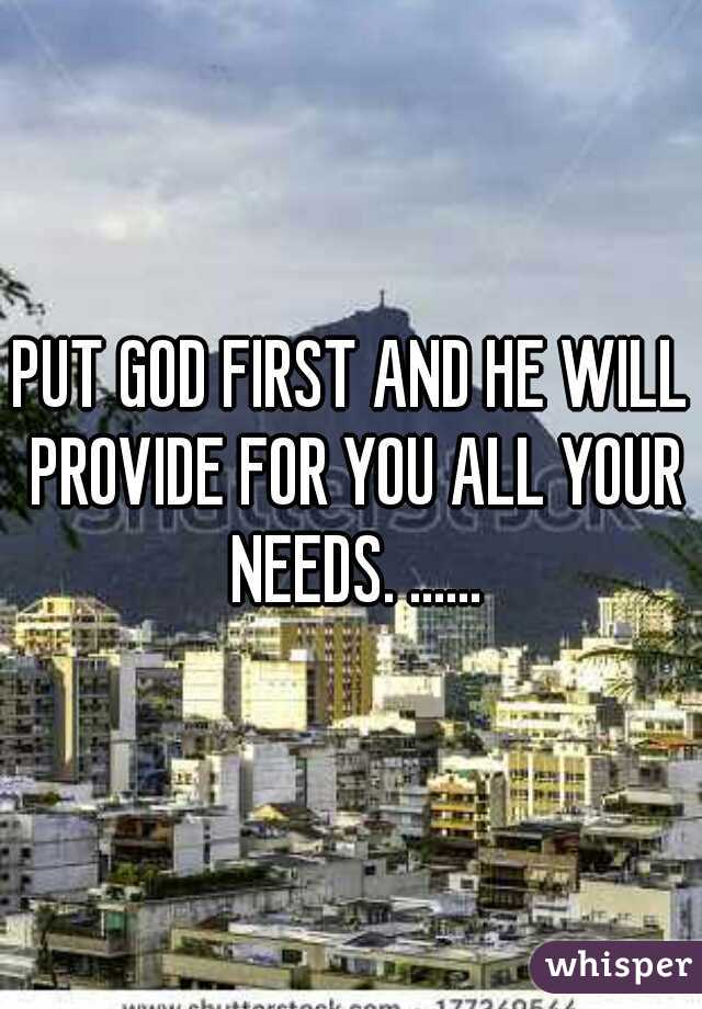 PUT GOD FIRST AND HE WILL PROVIDE FOR YOU ALL YOUR NEEDS. ......