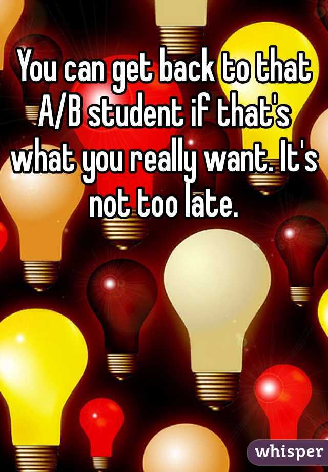 You can get back to that A/B student if that's what you really want. It's not too late.