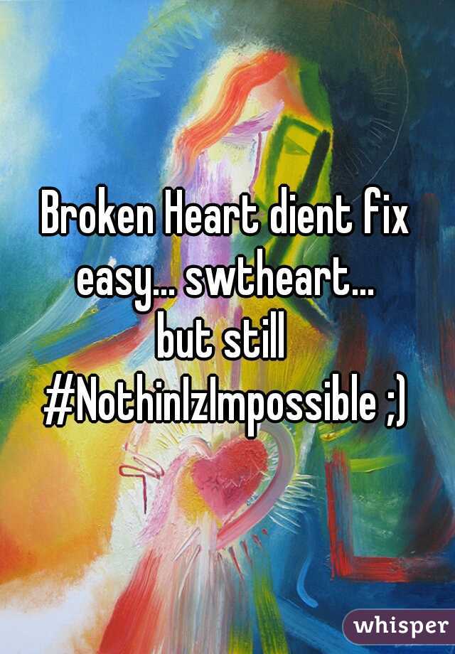 Broken Heart dient fix easy... swtheart... 
but still 
#NothinIzImpossible ;)