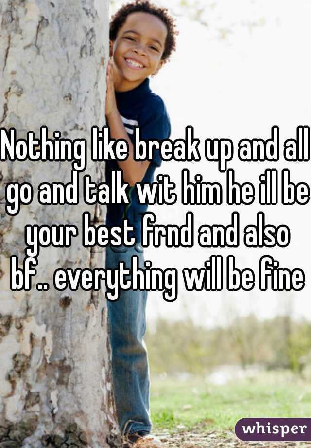 Nothing like break up and all go and talk wit him he ill be your best frnd and also bf.. everything will be fine