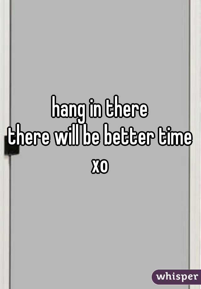 hang in there
there will be better time xo 