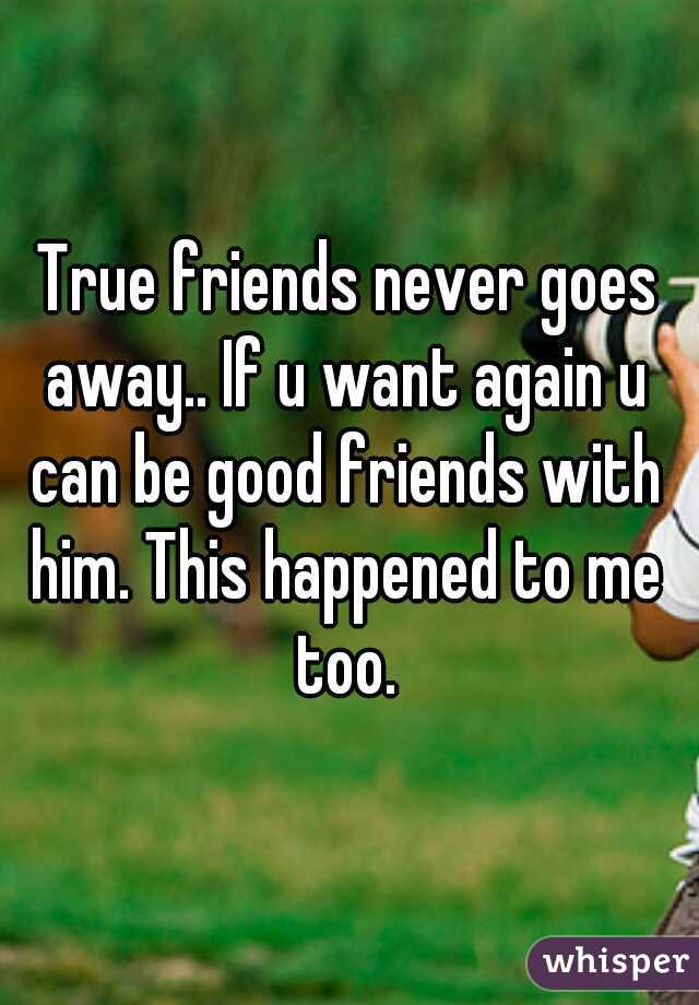 True friends never goes away.. If u want again u can be good friends with him. This happened to me too.