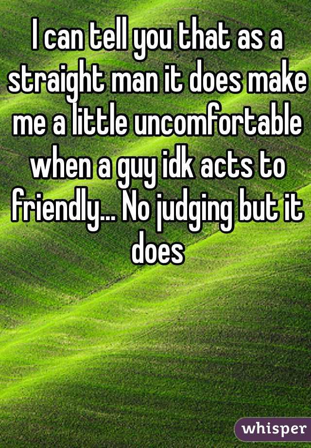 I can tell you that as a straight man it does make me a little uncomfortable when a guy idk acts to friendly... No judging but it does