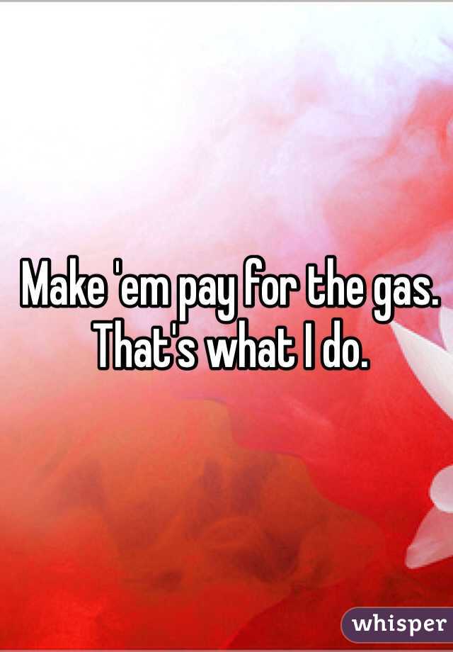 Make 'em pay for the gas. That's what I do. 
