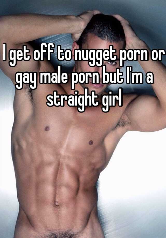 Nugget Porn - I get off to nugget porn or gay male porn but I'm a straight girl