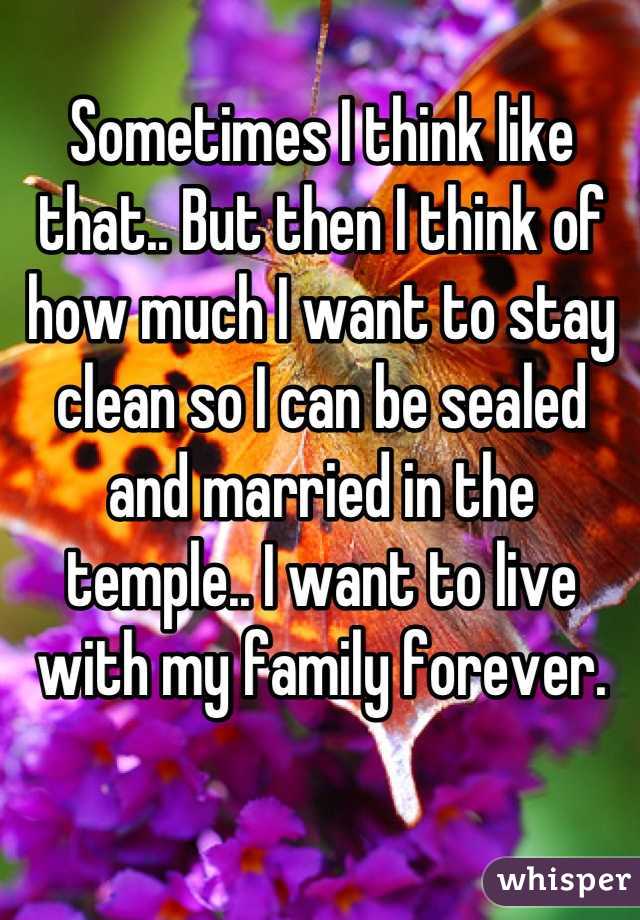 Sometimes I think like that.. But then I think of how much I want to stay clean so I can be sealed and married in the temple.. I want to live with my family forever.