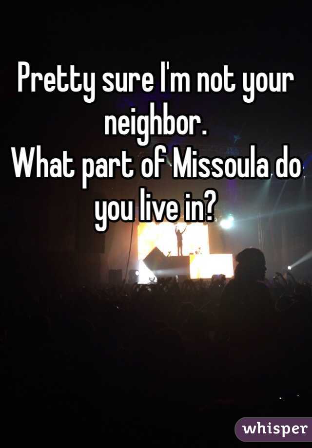 Pretty sure I'm not your neighbor.   
What part of Missoula do you live in?