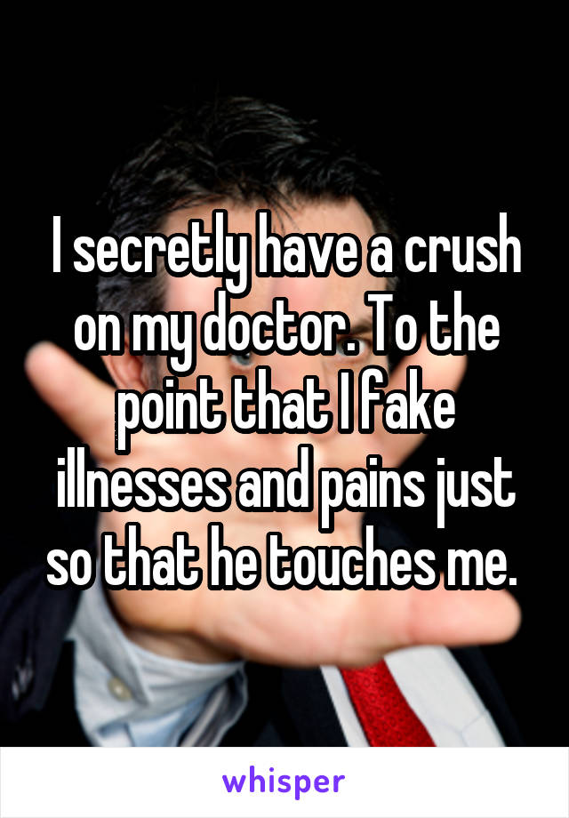 I secretly have a crush on my doctor. To the point that I fake illnesses and pains just so that he touches me. 