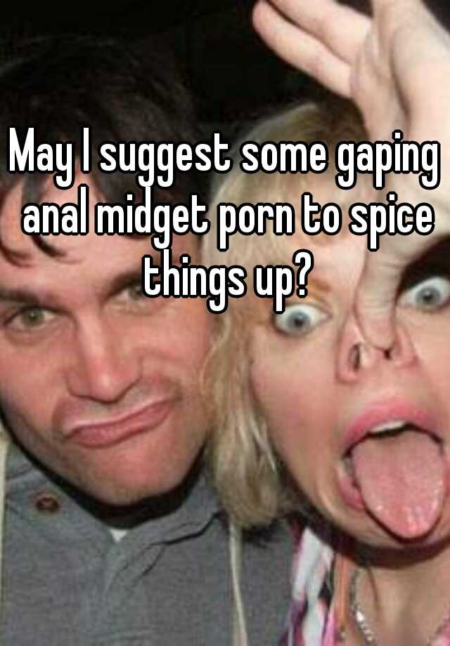 Gaping Midget Porn - May I suggest some gaping anal midget porn to spice things up?