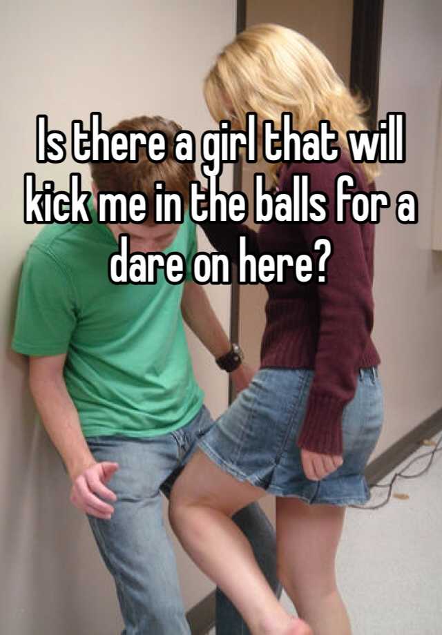 Is there a girl that will kick me in the balls for a dare on here? 