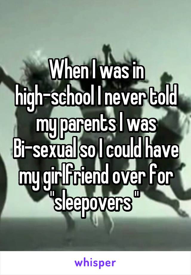 When I was in high-school I never told my parents I was Bi-sexual so I could have my girlfriend over for "sleepovers " 