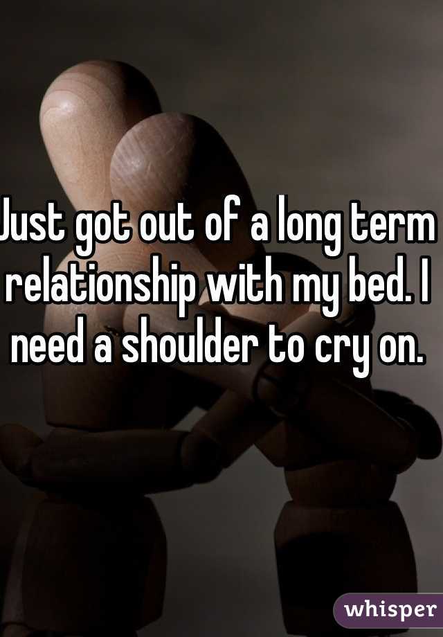 Just got out of a long term relationship with my bed. I need a shoulder to cry on. 