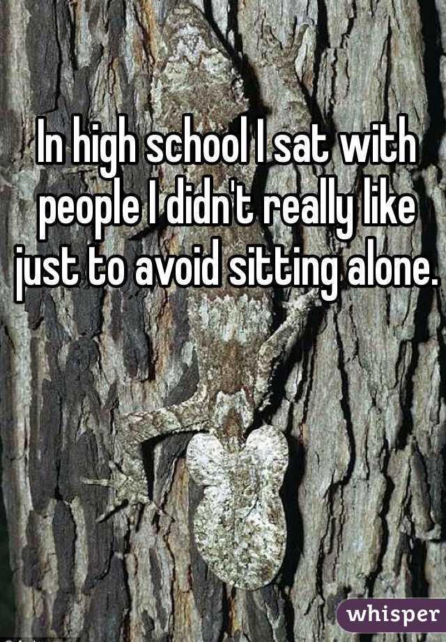 In high school I sat with people I didn't really like just to avoid sitting alone.