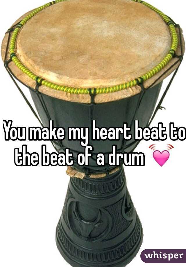You make my heart beat to the beat of a drum 💓