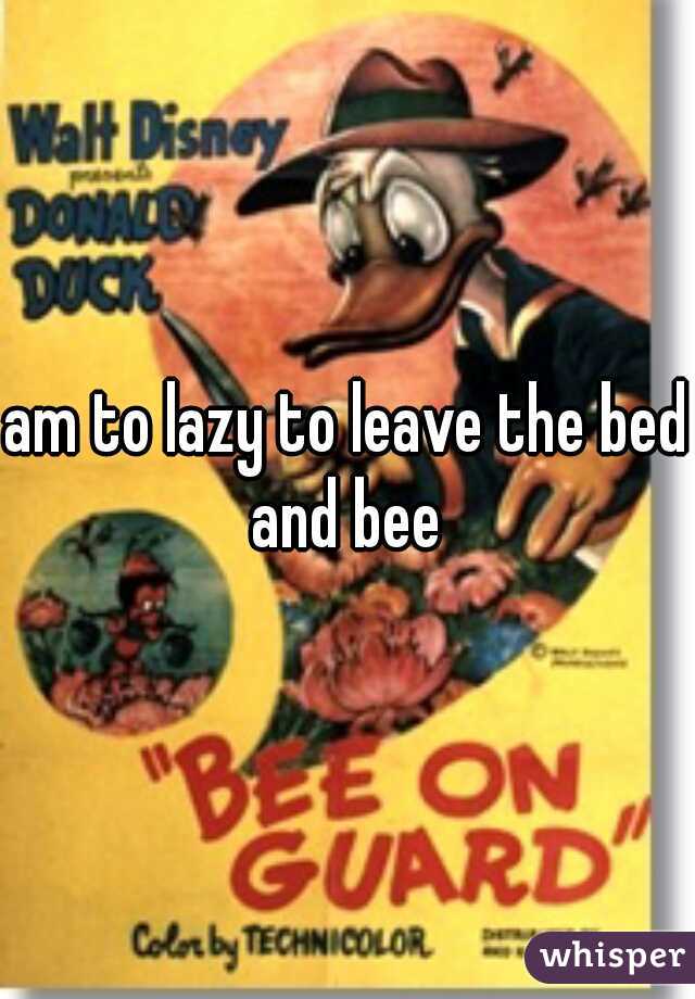 am to lazy to leave the bed and bee 