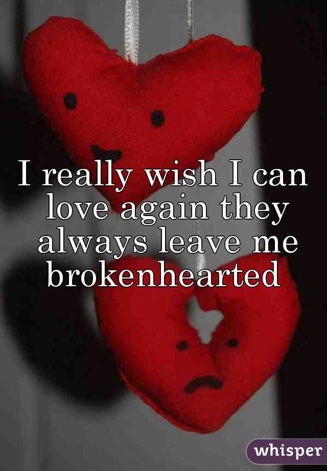 I really wish I can love again they always leave me brokenhearted 