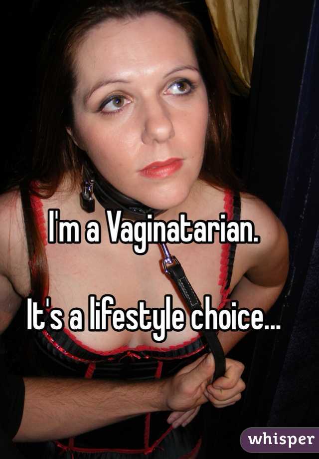 I'm a Vaginatarian.

It's a lifestyle choice...
