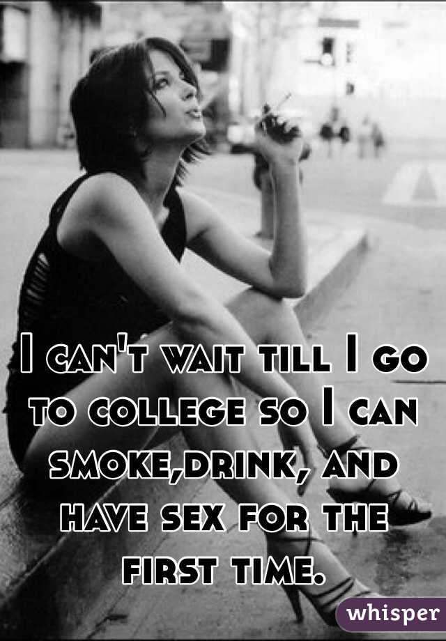 I can't wait till I go to college so I can smoke,drink, and have sex for the first time.