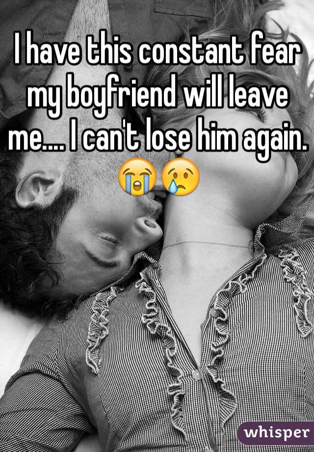 I have this constant fear my boyfriend will leave me.... I can't lose him again. 😭😢