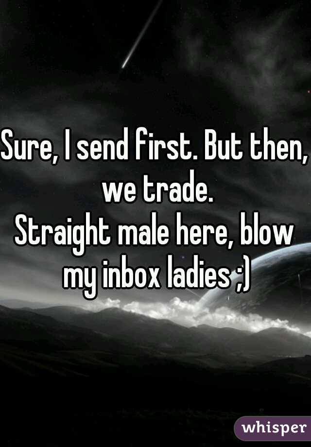 Sure, I send first. But then, we trade.
Straight male here, blow my inbox ladies ;)