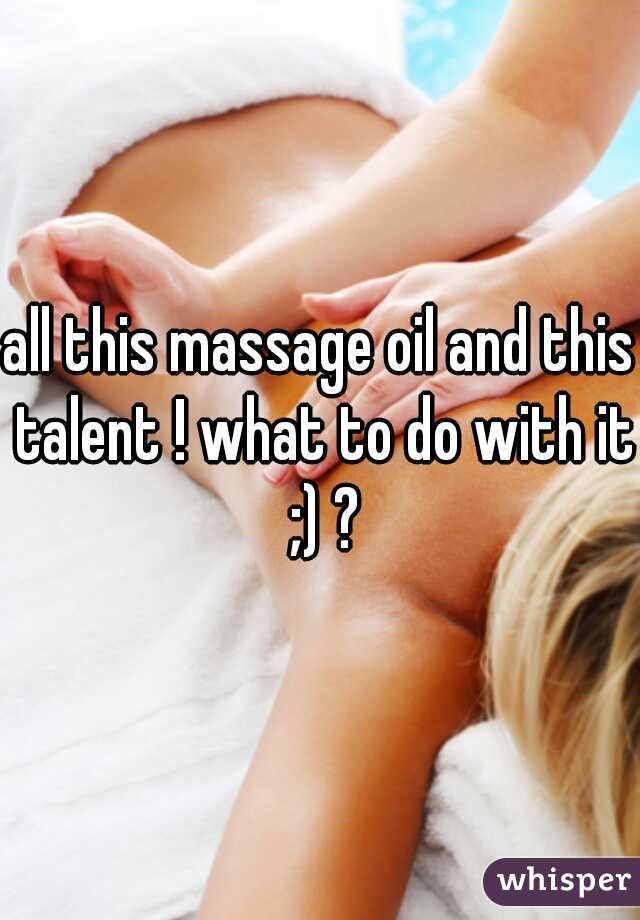all this massage oil and this talent ! what to do with it ;) ?