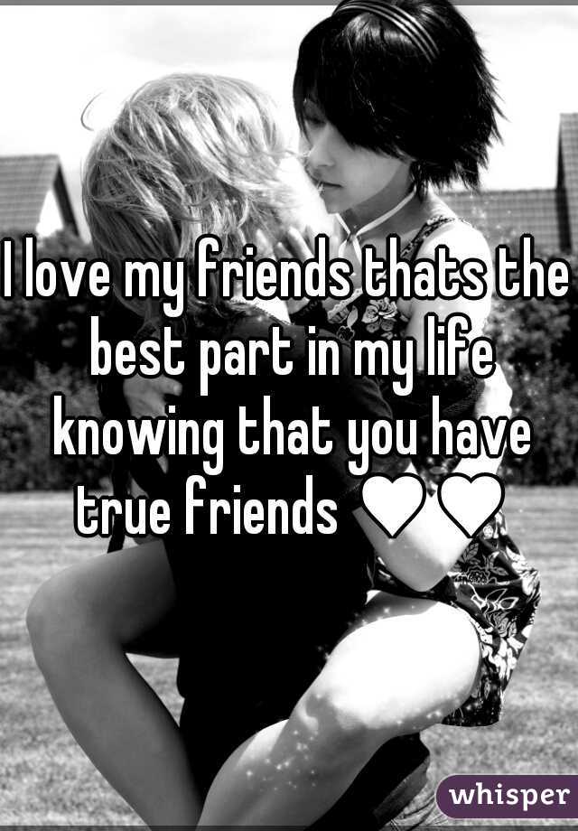 I love my friends thats the best part in my life knowing that you have true friends ♥♥