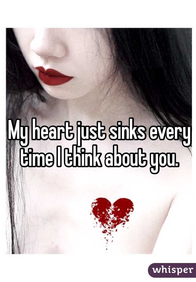 My heart just sinks every time I think about you.