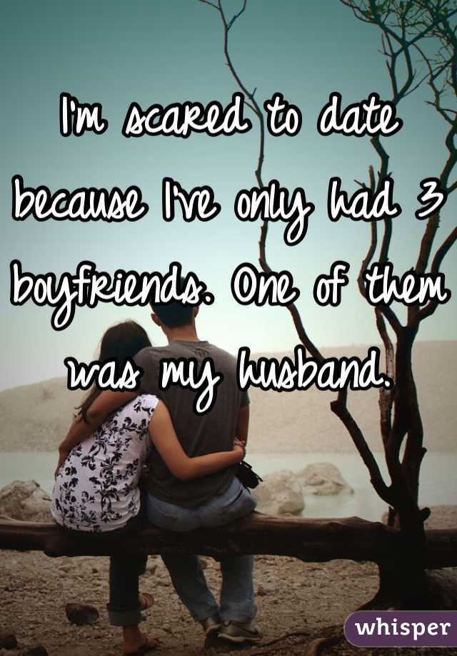 I'm scared to date because I've only had 3 boyfriends. One of them was my husband.