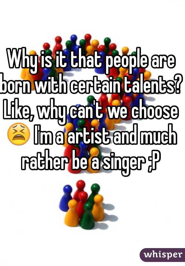 Why is it that people are born with certain talents? Like, why can't we choose 😫 I'm a artist and much rather be a singer ;P