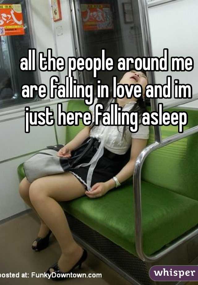 all the people around me are falling in love and im just here falling asleep

